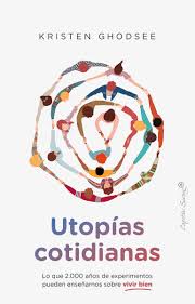 UTOPIAS COTIDIANAS - LO QUE DOS MIL AÑOS DE EXPERIMENTOS PUEDEN ENSEÑARNOS SOBRE VIVIR BIEN