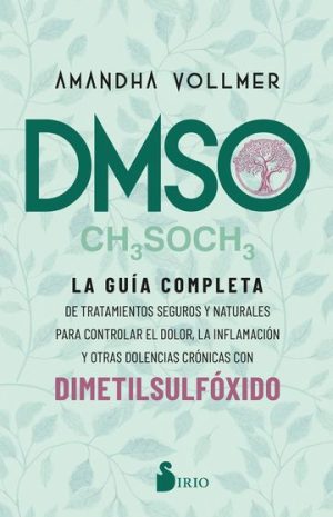 DMSO CH3SOCH3 - LA GUÍA COMPLETA DE TRATAMIENTOS SEGUROS Y NATURALES PARA CONTROLAR EL DOLOR, LA INFLAMACION Y OTRAS DOLENCIAS CRÓNICAS CON DIMETILSULFÓXIDO