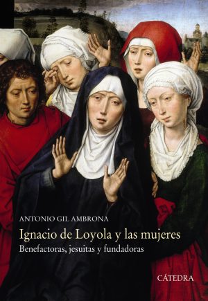IGNACIO DE LOYOLA Y LAS MUJERES. BENEFACTORAS, JESUITAS Y FUNDADORAS