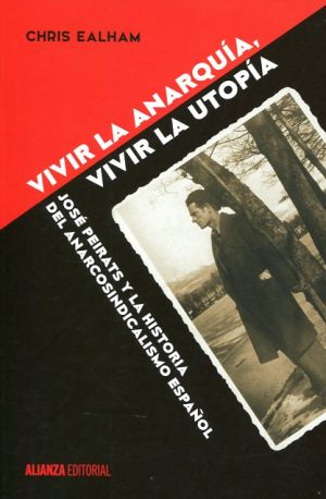 VIVIR LA ANARQUÍA, VIVIR LA UTOPÍA. José Peirats y la historia del anarcosindicalismo español