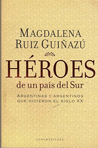 HEROES DE UN PAIS DEL SUR - Argentinas y argentinos que hicieron el siglo XX