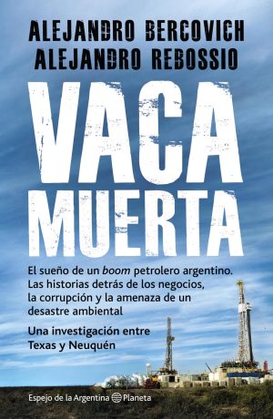 VACA MUERTA El sueño de un boom petrolero argentino. Las historias detrás de los negocios la corrupción y la amenaza de un desastre ambiental. Una investigación entre Texas y Neuquén.