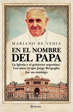 EN EL NOMBRE DEL PAPA - LA IGLESIA Y EL GOBIERNO ARGENTINO . LOS AÑOS EN QUE JORGE BERGOGLIO FUE UN ENEMIGO