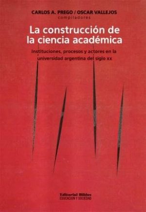 LA CONSTRUCCION DE LA CIENCIA ACADEMICA - Instituciones, procesos y actores en la universidad argentina del siglo XX