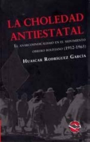 LA CHOLEDAD ANTIESTATAL - El anarcosindicalismo en el movimiento obrero boliviano (1912-1965)