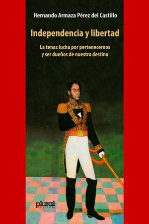 INDEPENDENCIA Y LIBERTAD - La tenaz lucha por pertenecernos y ser dueños de nuestro destino