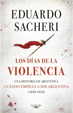 LOS DIAS DE LA VIOLENCIA - UNA HISTORIA DE ARGENTINA CUANDO EMPIEZA A SER ARGENTINA (1820-1852)