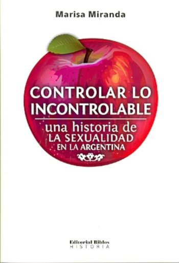 CONTROLAR LO INCONTROLABLE. UNA HISTORIA DE LA SEXUALIDAD EN LA ARGENTINA