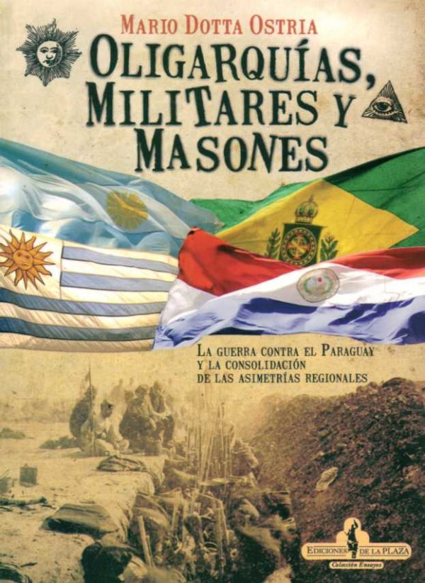 OLIGARQUIAS, MILITARES Y MASONES - La guerra contra el Paraguay y la consolidación de las asimetrías regionales