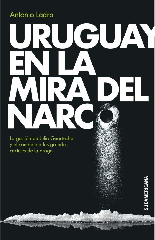 URUGUAY EN LA MIRA DEL NARCO. La gestion de Julio Guarteche y el combate a los grandes carteles de la droga