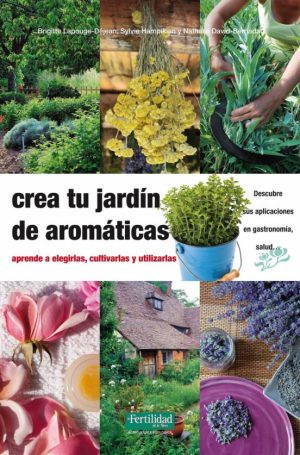 CREA TU JARDIN DE AROMATICAS: APRENDE A ELEGIRLAS, CULTIVARLAS Y UTLIZARLAS