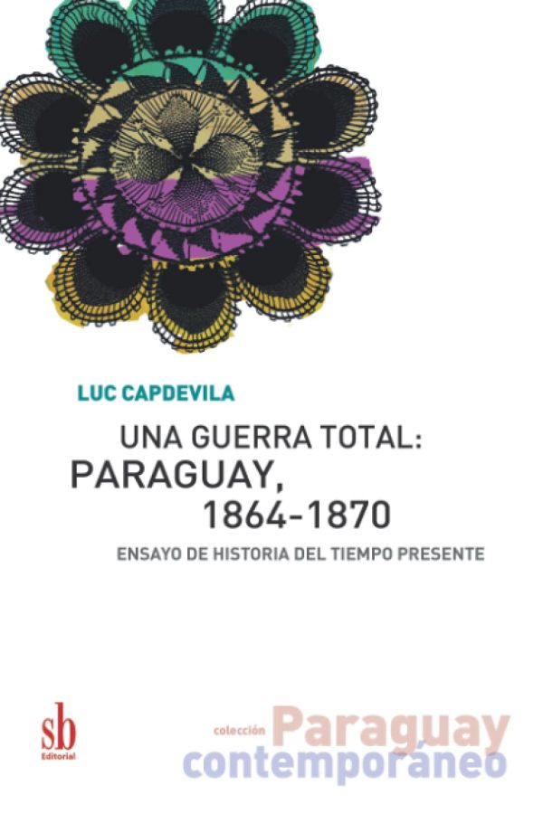 UNA GUERRA TOTAL: PARAGUAY 1864-1870. Ensayo de historia del tiempo presente