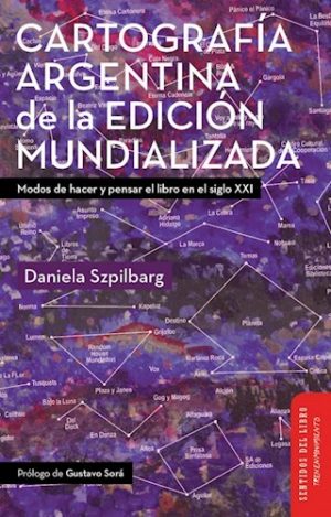 CARTOGRAFÍA ARGENTINA DE LA EDICIÓN MUNDIALIZADA - Modos de hacer y pensar el libro en el siglo XXI