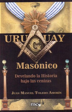 URUGUAY MASÓNICO / DEVELANDO LA HISTORIA BAJO LAS CENIZAS