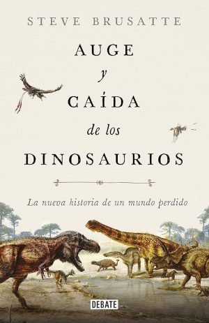 AUGE Y CAIDA DE LOS DINOSAURIOS - La nueva historia de un mundo perdido