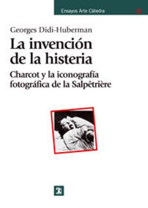 LA INVENCION DE LA HISTERIA. CHARCOT Y LA ICONOGRAFIA FOTOGRAFICA DE LA SALPETRIERE