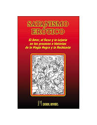 SATANISMO EROTICO - EL AMOR, EL SEXO Y LA LUJURIA EN LOS PROCESOS E HISTORIAS DE LA MAGIA NEGRA Y LA HECHICERÍA