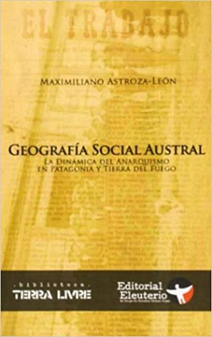 GEOGRAFÍA SOCIAL AUSTRAL. La dinámica del anarquismo en la Patagonia y Tierra del Fuego