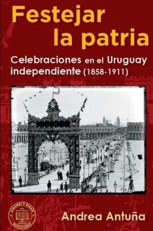 FESTEJAR LA PATRIA - CELEBRACIONES EN EL URUGUAY INDEPENDIENTE 1858-1911