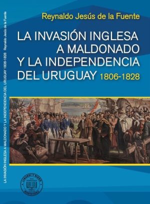 LA INVASIÓN INGLESA A MALDONADO Y LA INDEPENDENCIA DEL URUGUAY 1806-1828