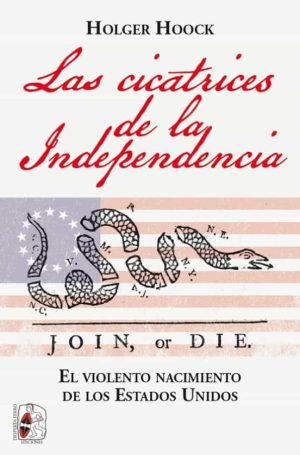 LAS CICATRICES DE LA INDEPENDENCIA / EL VIOLENTO NACIMIENTO DE LOS ESTADOS UNIDOS