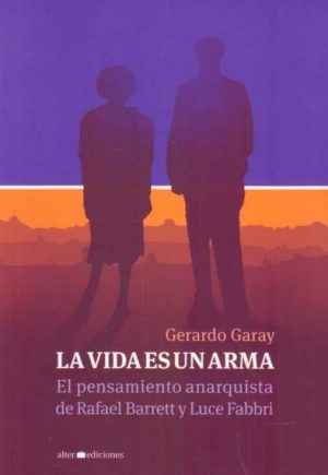 LA VIDA ES UN ARMA. El pensamiento anarquista de Rafael Barrett y Luce Fabbri.
