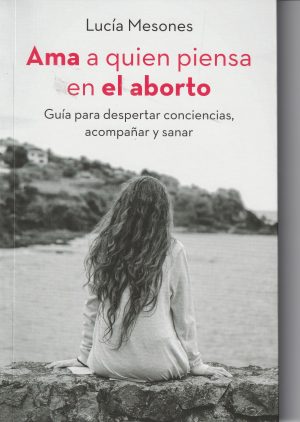 AMA A QUIEN PIENSA EN EL ABORTO - GUIA PARA DESPERTAR CONCIENCIAS, ACOMPAÑAR Y SANAR