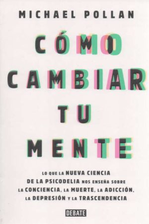 COMO CAMBIAR TU MENTE. Lo que la nueva ciencia de la psicodelia nos enseña sobre la conciencia la muerte, la adicción, la depresión y la trascendencia.