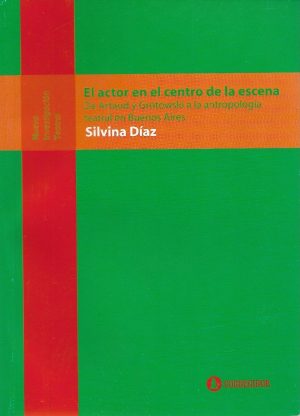 EL ACTOR EN EL CENTRO DE LA ESCENA - DE ARTAUD Y GROTOWSKI A LA ANTROPOLOGÍA TEATRAL EN BUENOS AIRES