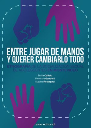 ENTRE JUGAR DE MANOS Y QUERER CAMBIARLO TODO - ETNOGRAFIA DE LA SOCIALIZACION SEXUAL DE ADOLESCENTES EN MONTEVIDEO