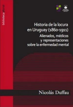 HISTORIA DE LA LOCURA EN URUGUAY (1860 - 1911) - ALIENADOS, MEDICOS Y REPRESENTACIONES SOBRE LA ENFERMEDAD MENTAL