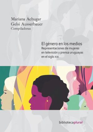 GENERO EN LOS MEDIOS, EL - REPRESENTACIONES DE MUJERES EN TELEVISIÓN Y PRENSA URUGUAYAS EN EL SIGLO XXI
