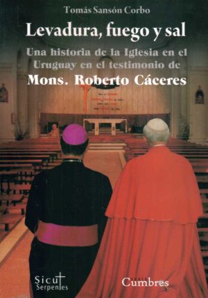 LEVADURA FUEGO Y SAL - Una historia de la Iglesia en el Uruguay en el testimonio de Mons. Roberto Caceres