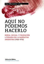 AQUI NO PODEMOS HACERLO. MORAL SEXUAL Y FIGURACION LITERARIA EN LA NARRATIVA ARGENTINA (1960-1976)