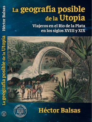 LA GEOGRAFÍA POSIBLE DE LA UTOPÍA - VIAJEROS EN EL RÍO DE LA PLATA EN LOS SIGLOS XVIII Y XIX