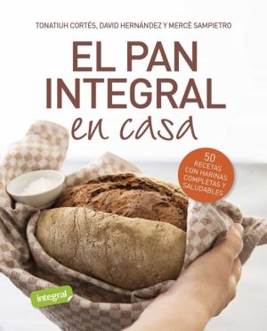 EL PAN INTEGRAL EN CASA: 50 RECETAS CON HARINAS COMPLETAS Y SALUDABLES