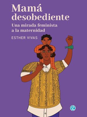 MAMA DESOBEDIENTE - UNA MIRADA FEMINISTA A LA MATERNIDAD