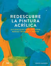 REDESCUBRE LA PINTURA ACRÍLICA - 30 EJERCICIOS PARA APRENDER NUEVAS TÉCNICAS Y TRUCOS
