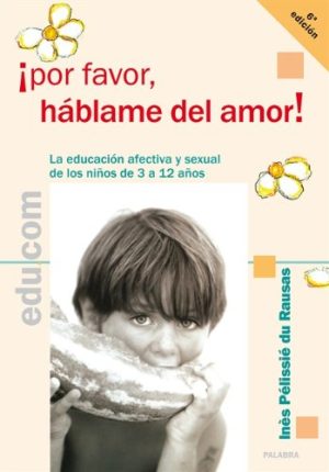 ¡POR FAVOR HABLAME DEL AMOR! LA EDUCACION AFECTIVA Y SEXUAL DE LOS NIÑOS DE 3 A 12 AÑOS