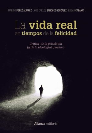 LA VIDA REAL EN TIEMPOS DE LA FELICIDAD. CRITICA DE LA PSICOLOGIA ( Y DE LA IDEOLOGIA) POSITIVA