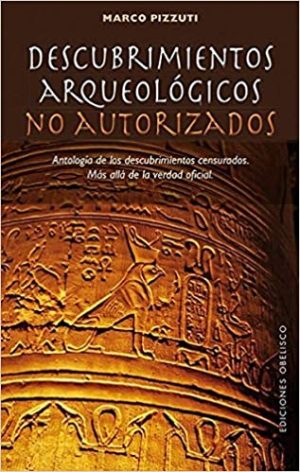 DESCUBRIMIENTOS ARQUEOLÓGICOS NO AUTORIZADOS - Antología de los descubrimientos censurados. Más allá de la verdad oficial