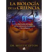 LA BIOLOGIA DE LA CREENCIA. La liberación del poder de la conciencia, la materia y los milagros.