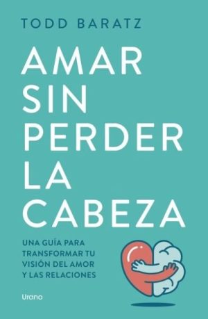 AMAR SIN PERDER LA CABEZA - Una guía para transformar tu visión del amor y las relaciones