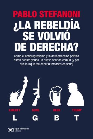 ¿LA REBELDIA SE VOLVIO DE DERECHA? Como el antiprogresismo y la anticorreccion politica estan construyendo un nuevo sentido comun (y por que la izquierda deberia tomarlos en serio)