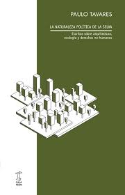 LA NATURALEZA POLITICA DE LA SELVA - ESCRITOS SOBRE ARQUITECTURA, ECOLOGÍA Y DERECHOS NO HUMANOS