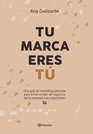 TU MARCA ERES TÚ - Una guía de marketing personal para armar el plan de negocios de la empresa más importante: TÚ