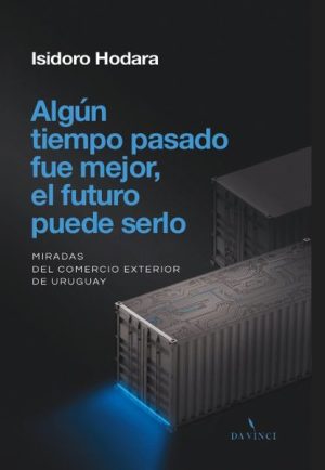 ALGUN TIEMPO PASADO FUE MEJOR, EL FUTURO PUEDE SERLO - Miradas del comercio exterior de Uruguay