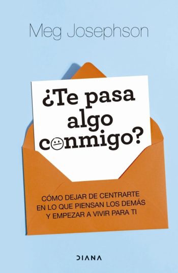 ¿TE PASA ALGO CONMIGO? - CÓMO DEJAR DE CENTRARTE EN LO QUE PIENSAN LOS DEMÁS Y EMPEZAR A VIVIR PARA TI