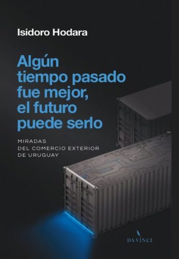 ALGUN TIEMPO PASADO FUE MEJOR, EL FUTURO PUEDE SERLO - Miradas del comercio exterior de Uruguay