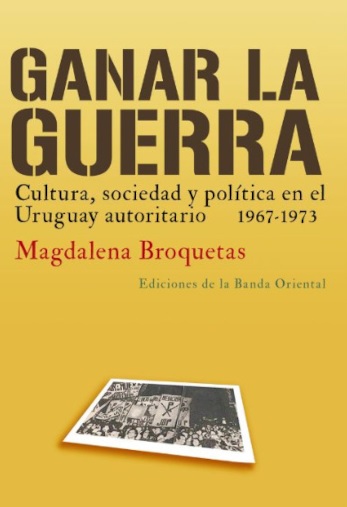GANAR LA GUERRA - Cultura, sociedad y politica en el Uruguay autoritario 1967-1973